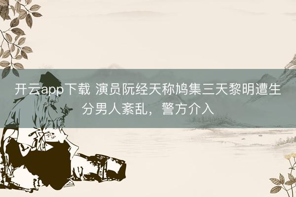 开云app下载 演员阮经天称鸠集三天黎明遭生分男人紊乱，警方介入