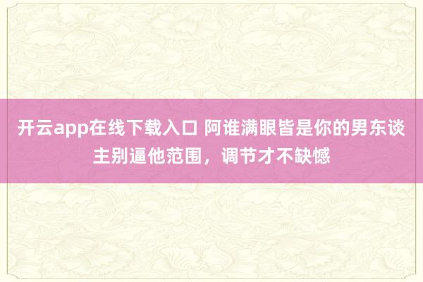 开云app在线下载入口 阿谁满眼皆是你的男东谈主别逼他范围,调节才不缺憾