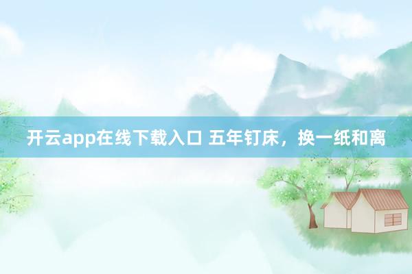 开云app在线下载入口 五年钉床，换一纸和离