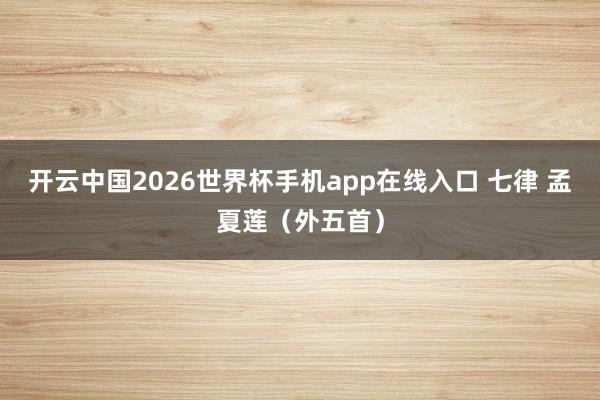 开云中国2026世界杯手机app在线入口 七律 孟夏莲（外五首）
