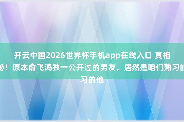 开云中国2026世界杯手机app在线入口 真相揭秘！原本俞飞鸿独一公开过的男友，居然是咱们熟习的他