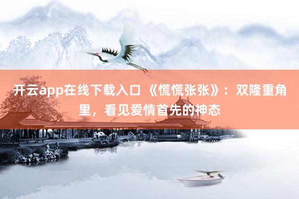 开云app在线下载入口 《慌慌张张》：双隆重角里，看见爱情首先的神态