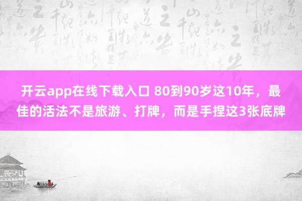 开云app在线下载入口 80到90岁这10年，最佳的活法不是旅游、打牌，而是手捏这3张底牌