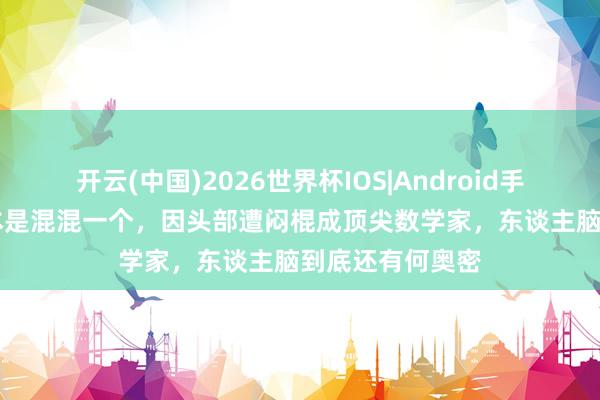 开云(中国)2026世界杯IOS|Android手机app下载 他本是混混一个，因头部遭闷棍成顶尖数学家，东谈主脑到底还有何奥密