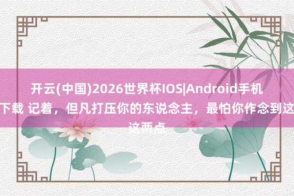 开云(中国)2026世界杯IOS|Android手机app下载 记着，但凡打压你的东说念主，最怕你作念到这两点