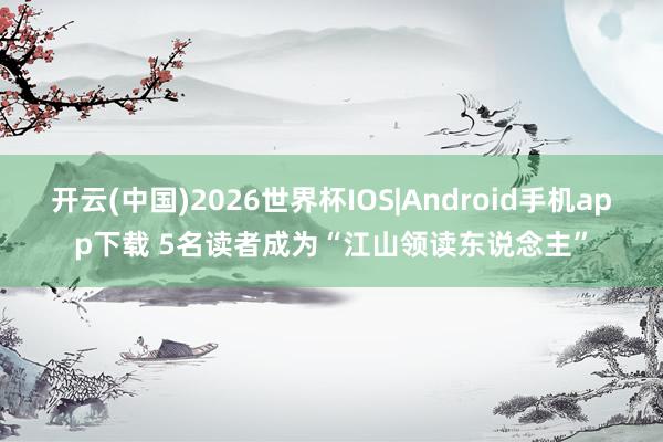 开云(中国)2026世界杯IOS|Android手机app下载 5名读者成为“江山领读东说念主”