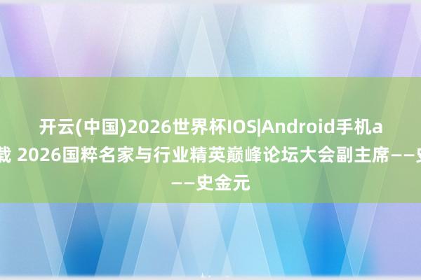 开云(中国)2026世界杯IOS|Android手机app下载 2026国粹名家与行业精英巅峰论坛大会副主席——史金元