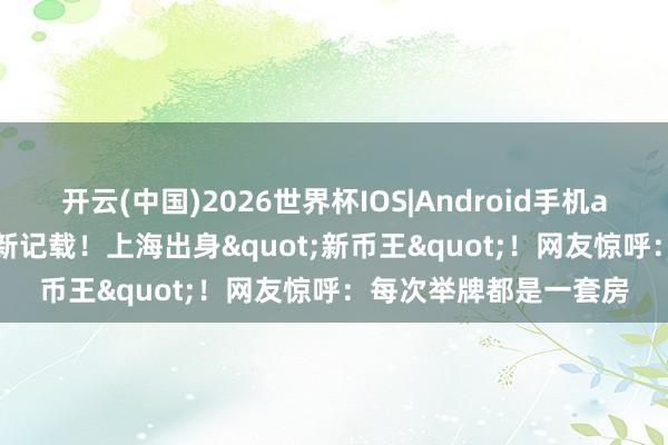开云(中国)2026世界杯IOS|Android手机app下载 5083万元刷新记载！上海出身"新币王"！网友惊呼：每次举牌都是一套房