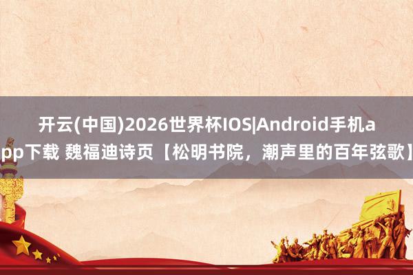 开云(中国)2026世界杯IOS|Android手机app下载 魏福迪诗页【松明书院，潮声里的百年弦歌】