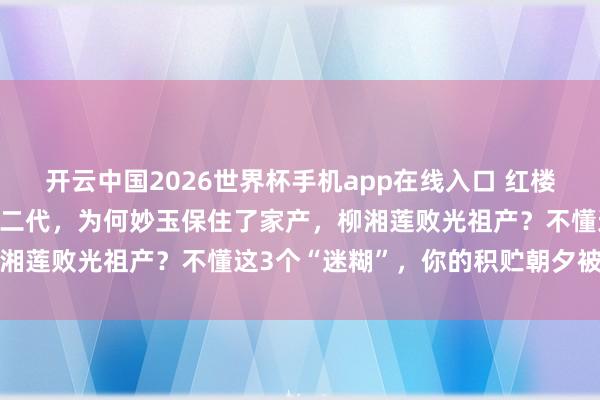 开云中国2026世界杯手机app在线入口 红楼梦：同是父母双一火的官二代，为何妙玉保住了家产，柳湘莲败光祖产？不懂这3个“迷糊”，你的积贮朝夕被掏空