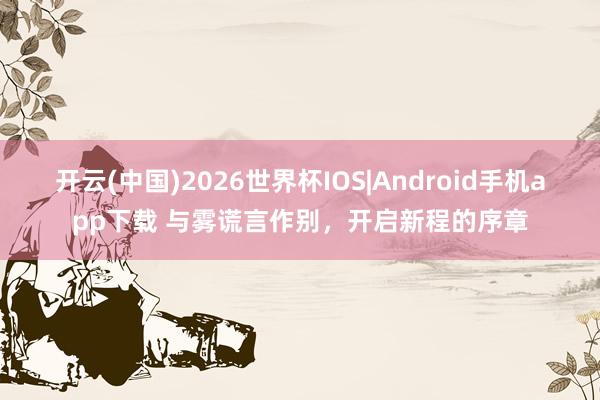 开云(中国)2026世界杯IOS|Android手机app下载 与雾谎言作别,开启新程的序章
