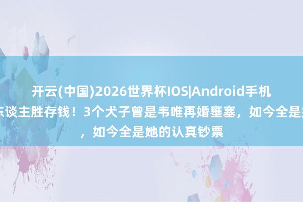 开云(中国)2026世界杯IOS|Android手机app下载 存东谈主胜存钱！3个犬子曾是韦唯再婚壅塞，如今全是她的认真钞票