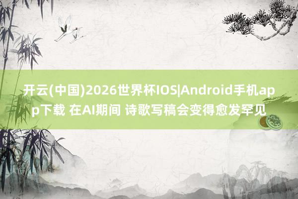 开云(中国)2026世界杯IOS|Android手机app下载 在AI期间 诗歌写稿会变得愈发罕见
