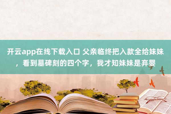 开云app在线下载入口 父亲临终把入款全给妹妹,看到墓碑刻的四个字,我才知妹妹是弃婴