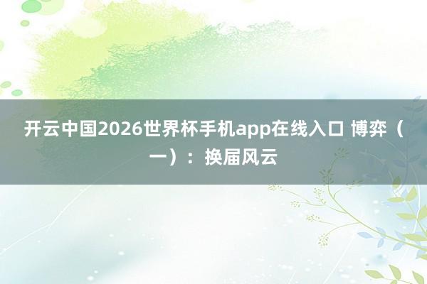 开云中国2026世界杯手机app在线入口 博弈（一）：换届风云