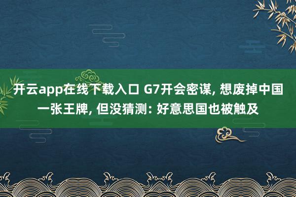 开云app在线下载入口 G7开会密谋， 想废掉中国一张王牌， 但没猜测: 好意思国也被触及