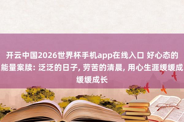 开云中国2026世界杯手机app在线入口 好心态的正能量案牍: 泛泛的日子， 劳苦的清晨， 用心生涯缓缓成长