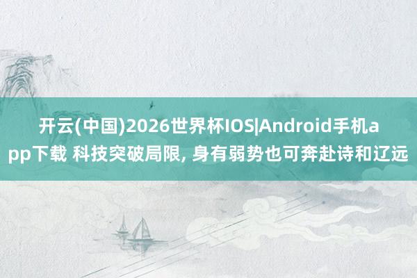 开云(中国)2026世界杯IOS|Android手机app下载 科技突破局限， 身有弱势也可奔赴诗和辽远