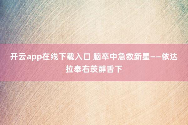 开云app在线下载入口 脑卒中急救新星——依达拉奉右莰醇舌下