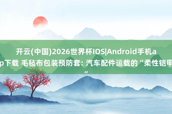 开云(中国)2026世界杯IOS|Android手机app下载 毛毡布包装预防套: 汽车配件运载的“柔性铠甲”