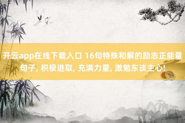 开云app在线下载入口 16句特殊和解的励志正能量句子， 积极进取， 充满力量， 激勉东谈主心!
