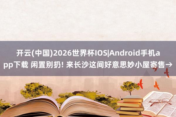 开云(中国)2026世界杯IOS|Android手机app下载 闲置别扔! 来长沙这间好意思妙小屋寄售→
