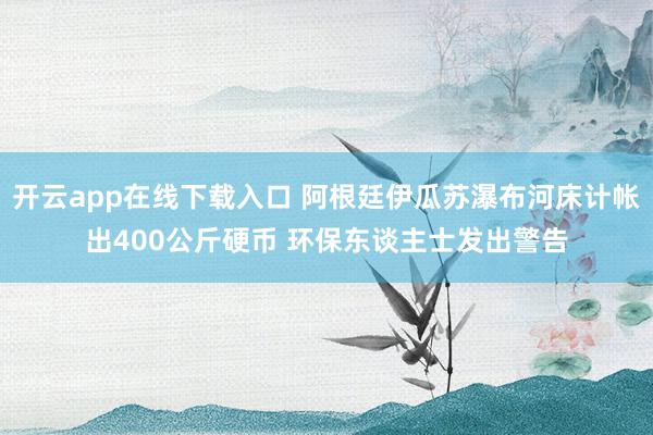 开云app在线下载入口 阿根廷伊瓜苏瀑布河床计帐出400公斤硬币 环保东谈主士发出警告