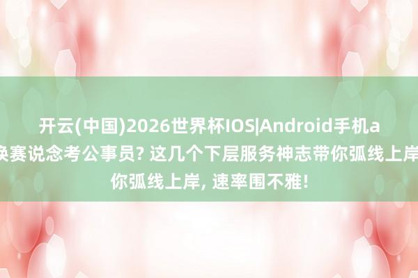 开云(中国)2026世界杯IOS|Android手机app下载 念念换赛说念考公事员? 这几个下层服务神志带你弧线上岸， 速率围不雅!
