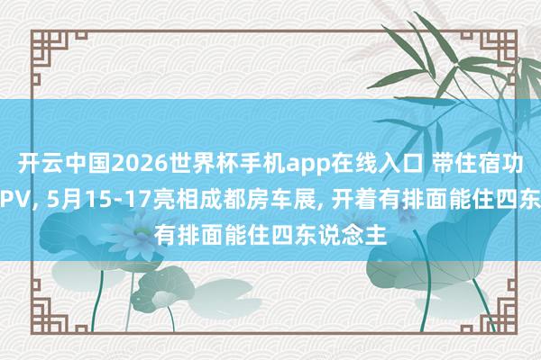 开云中国2026世界杯手机app在线入口 带住宿功能的MPV， 5月15-17亮相成都房车展， 开着有排面能住四东说念主