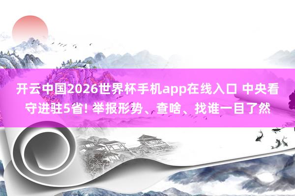 开云中国2026世界杯手机app在线入口 中央看守进驻5省! 举报形势、查啥、找谁一目了然