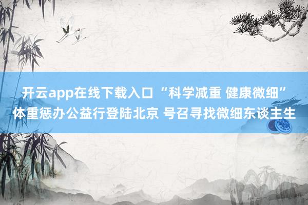 开云app在线下载入口 “科学减重 健康微细”体重惩办公益行登陆北京 号召寻找微细东谈主生