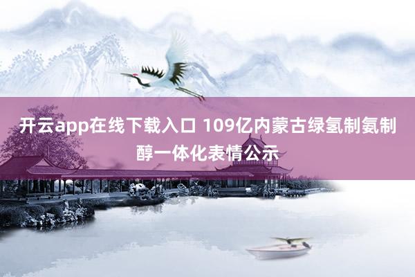 开云app在线下载入口 109亿内蒙古绿氢制氨制醇一体化表情公示
