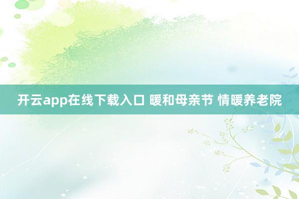 开云app在线下载入口 暖和母亲节 情暖养老院