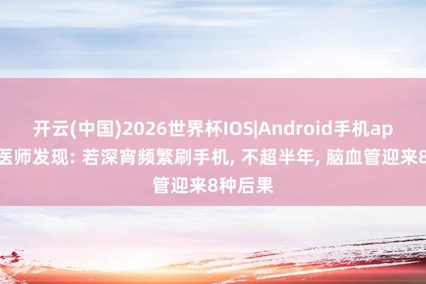 开云(中国)2026世界杯IOS|Android手机app下载 医师发现: 若深宵频繁刷手机, 不超半年, 脑血管迎来8种后果