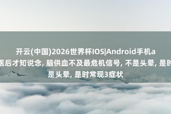 开云(中国)2026世界杯IOS|Android手机app下载 学医后才知说念, 脑供血不及最危机信号, 不是头晕, 是时常现3症状