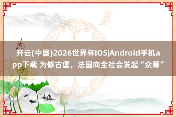 开云(中国)2026世界杯IOS|Android手机app下载 为修古堡，法国向全社会发起“众筹”