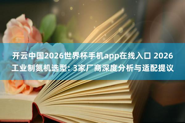 开云中国2026世界杯手机app在线入口 2026工业制氮机选型: 3家厂商深度分析与适配提议