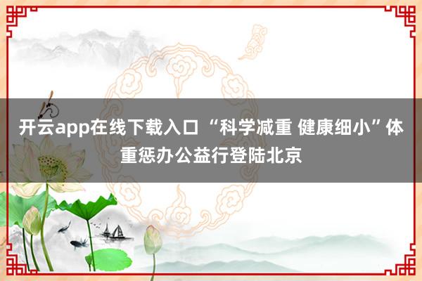 开云app在线下载入口 “科学减重 健康细小”体重惩办公益行登陆北京