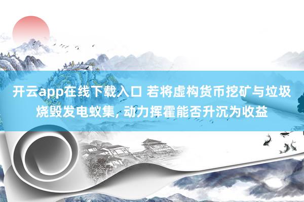 开云app在线下载入口 若将虚构货币挖矿与垃圾烧毁发电蚁集, 动力挥霍能否升沉为收益