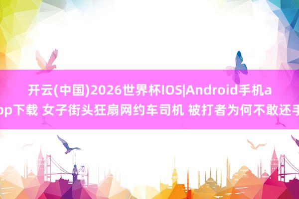 开云(中国)2026世界杯IOS|Android手机app下载 女子街头狂扇网约车司机 被打者为何不敢还手