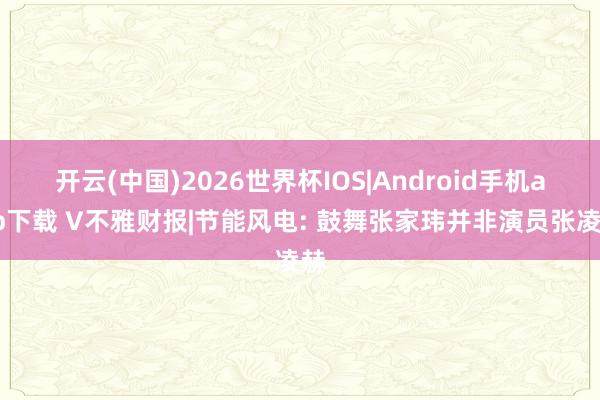 开云(中国)2026世界杯IOS|Android手机app下载 V不雅财报|节能风电: 鼓舞张家玮并非演员张凌赫