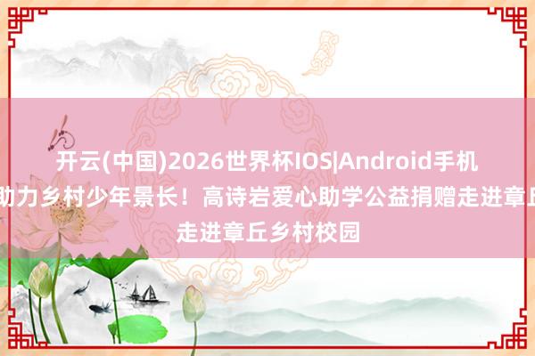 开云(中国)2026世界杯IOS|Android手机app下载 助力乡村少年景长!高诗岩爱心助学公益捐赠走进章丘乡村校园