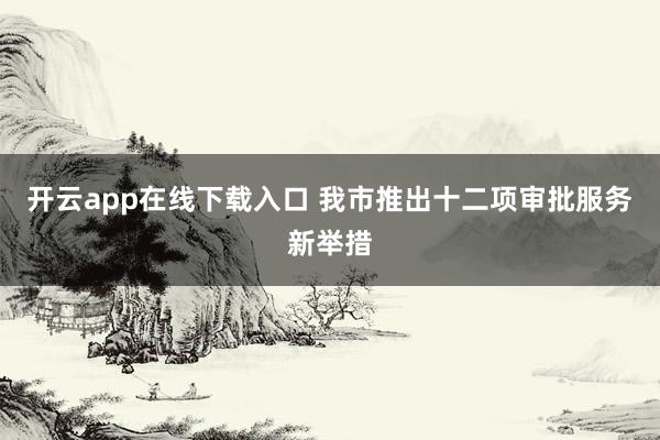 开云app在线下载入口 我市推出十二项审批服务新举措