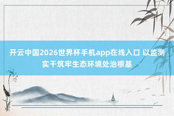 开云中国2026世界杯手机app在线入口 以监测实干筑牢生态环境处治根基