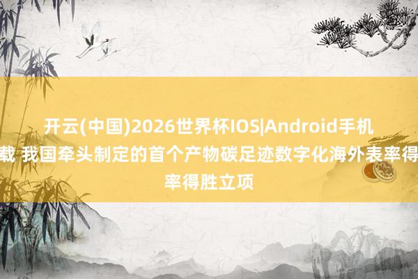 开云(中国)2026世界杯IOS|Android手机app下载 我国牵头制定的首个产物碳足迹数字化海外表率得胜立项