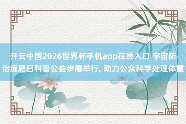开云中国2026世界杯手机app在线入口 宇宙防治痴肥日科普公益步履举行, 助力公众科学处理体重