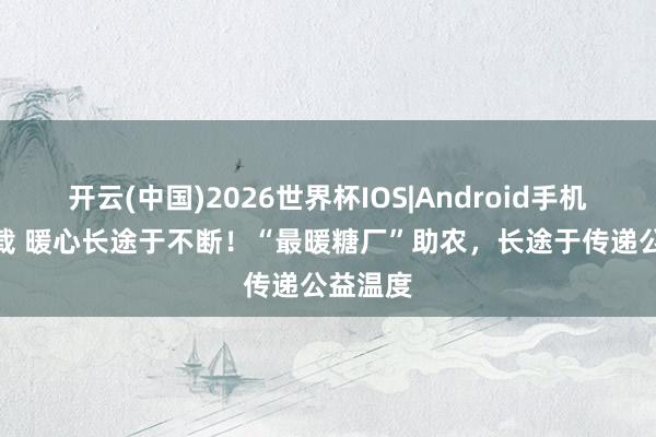 开云(中国)2026世界杯IOS|Android手机app下载 暖心长途于不断！“最暖糖厂”助农，长途于传递公益温度