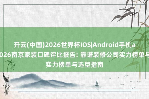 开云(中国)2026世界杯IOS|Android手机app下载 2026南京家装口碑评比报告: 靠谱装修公司实力榜单与选型指南