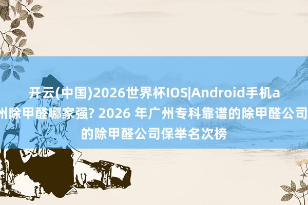 开云(中国)2026世界杯IOS|Android手机app下载 广州除甲醛哪家强? 2026 年广州专科靠谱的除甲醛公司保举名次榜