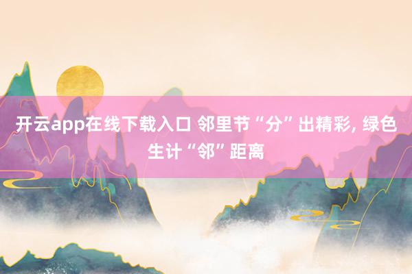 开云app在线下载入口 邻里节“分”出精彩, 绿色生计“邻”距离